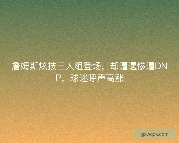 詹姆斯炫技三人组登场，却遭遇惨遭DNP，球迷呼声高涨