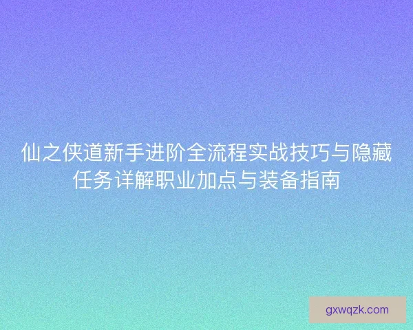 仙之侠道新手进阶全流程实战技巧与隐藏任务详解职业加点与装备指南