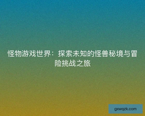 怪物游戏世界：探索未知的怪兽秘境与冒险挑战之旅