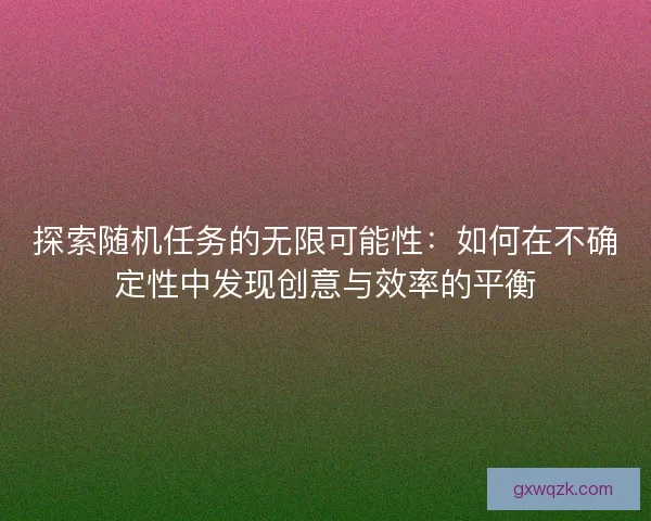 探索随机任务的无限可能性：如何在不确定性中发现创意与效率的平衡