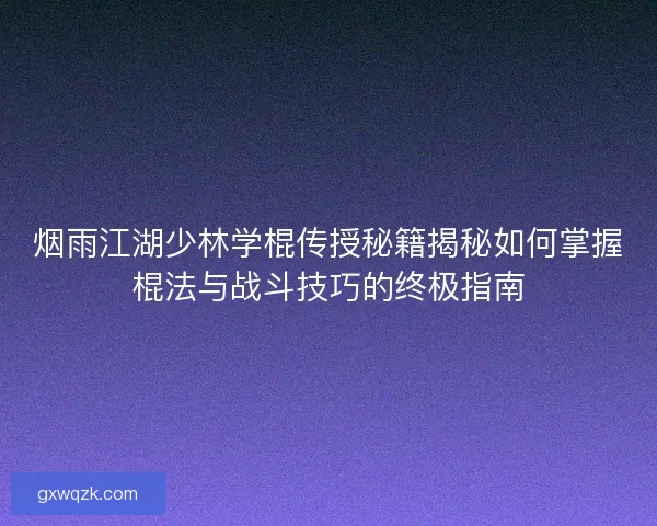 烟雨江湖少林学棍传授秘籍揭秘如何掌握棍法与战斗技巧的终极指南