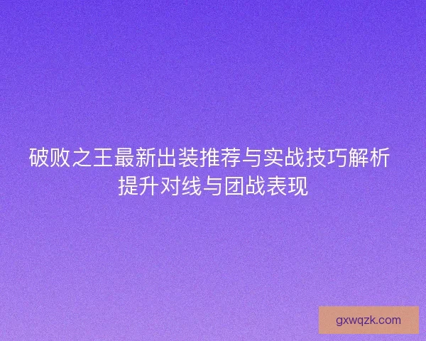 破败之王最新出装推荐与实战技巧解析 提升对线与团战表现