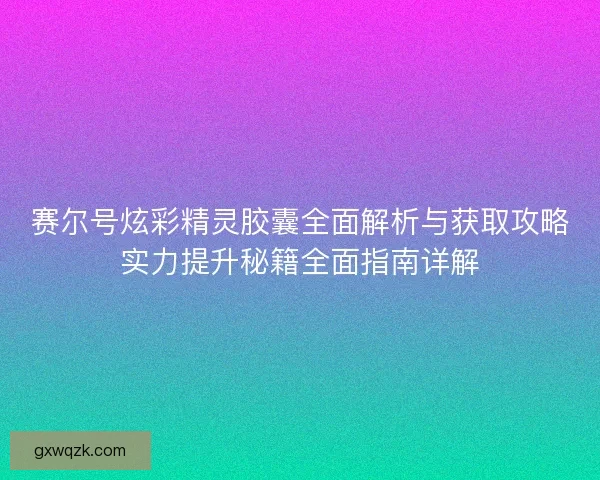 赛尔号炫彩精灵胶囊全面解析与获取攻略实力提升秘籍全面指南详解