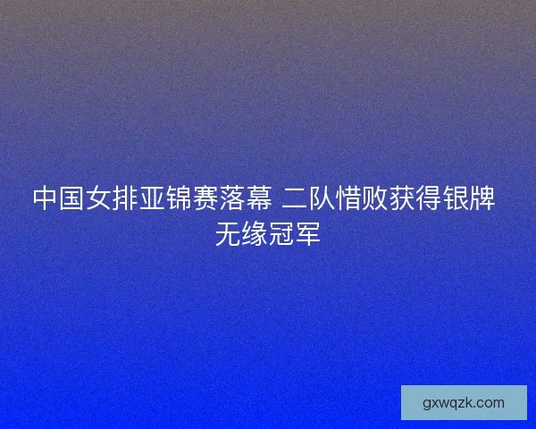 中国女排亚锦赛落幕 二队惜败获得银牌 无缘冠军