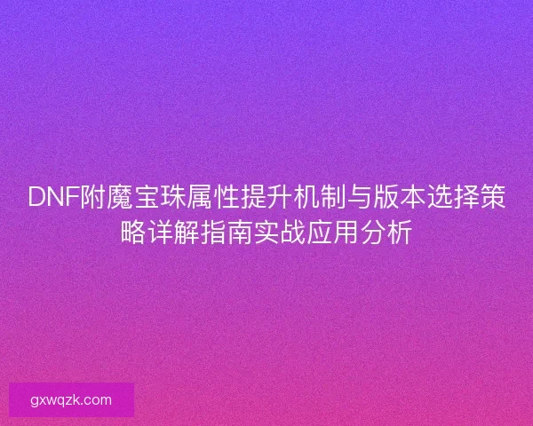 DNF附魔宝珠属性提升机制与版本选择策略详解指南实战应用分析
