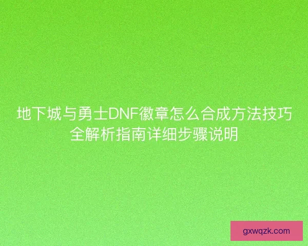 地下城与勇士DNF徽章怎么合成方法技巧全解析指南详细步骤说明