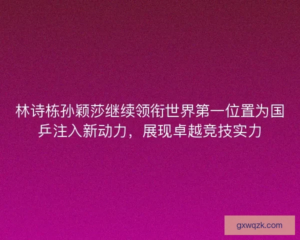林诗栋孙颖莎继续领衔世界第一位置为国乒注入新动力，展现卓越竞技实力