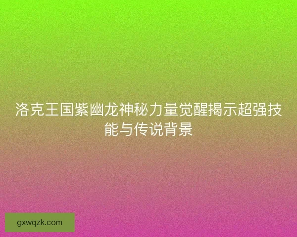 洛克王国紫幽龙神秘力量觉醒揭示超强技能与传说背景