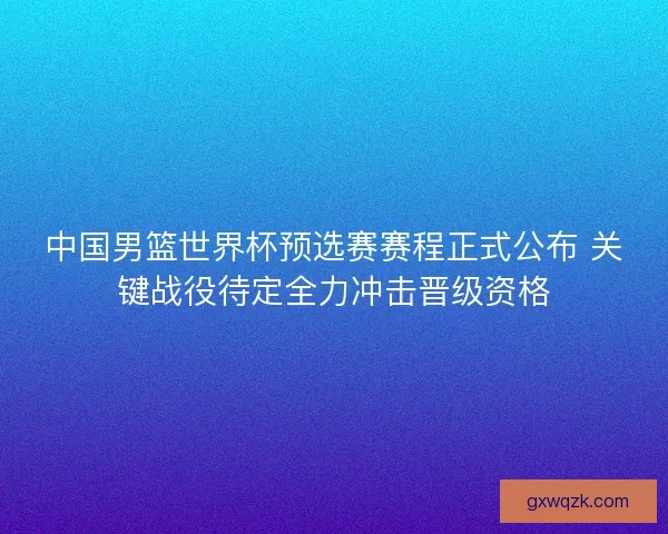 中国男篮世界杯预选赛赛程正式公布 关键战役待定全力冲击晋级资格