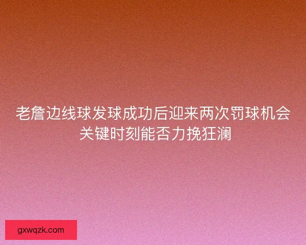 老詹边线球发球成功后迎来两次罚球机会 关键时刻能否力挽狂澜