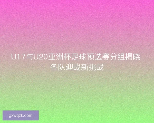 U17与U20亚洲杯足球预选赛分组揭晓 各队迎战新挑战