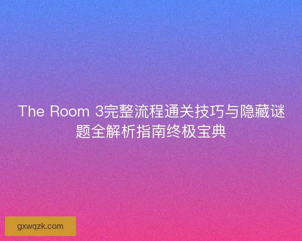 The Room 3完整流程通关技巧与隐藏谜题全解析指南终极宝典